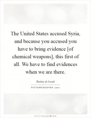 The United States accused Syria, and because you accused you have to bring evidence [of chemical weapons], this first of all. We have to find evidences when we are there Picture Quote #1