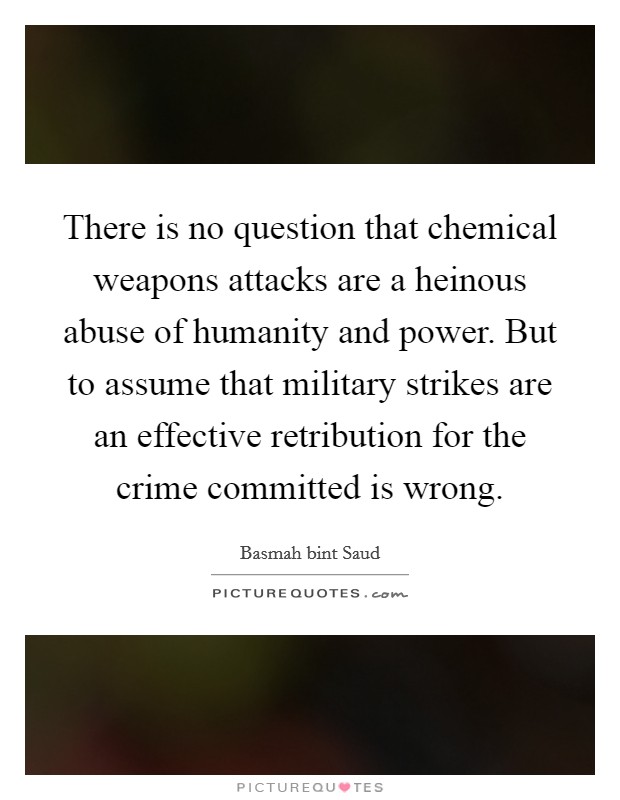 There is no question that chemical weapons attacks are a heinous abuse of humanity and power. But to assume that military strikes are an effective retribution for the crime committed is wrong. Picture Quote #1