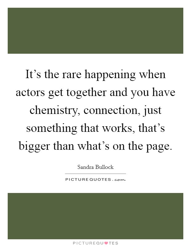 It's the rare happening when actors get together and you have chemistry, connection, just something that works, that's bigger than what's on the page. Picture Quote #1