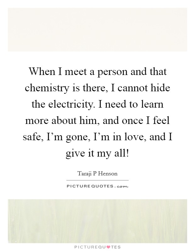 When I meet a person and that chemistry is there, I cannot hide the electricity. I need to learn more about him, and once I feel safe, I'm gone, I'm in love, and I give it my all! Picture Quote #1