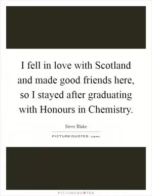 I fell in love with Scotland and made good friends here, so I stayed after graduating with Honours in Chemistry Picture Quote #1