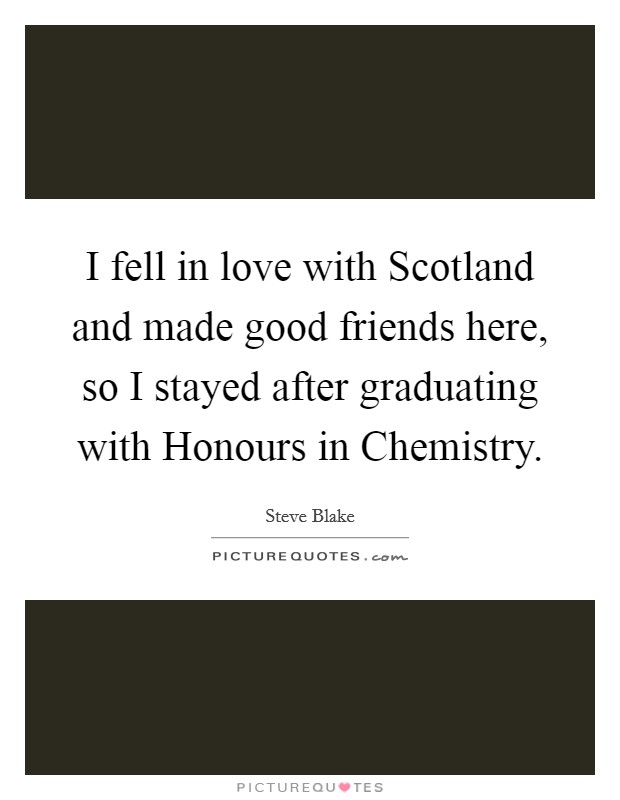 I fell in love with Scotland and made good friends here, so I stayed after graduating with Honours in Chemistry. Picture Quote #1