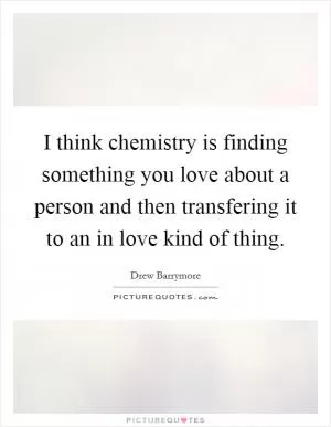 I think chemistry is finding something you love about a person and then transfering it to an in love kind of thing Picture Quote #1