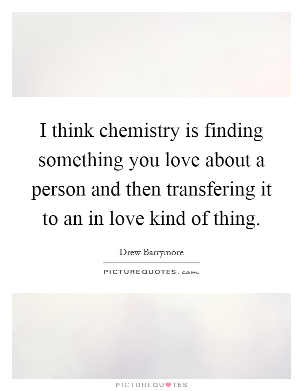 I think chemistry is finding something you love about a person and then transfering it to an in love kind of thing. Picture Quote #1