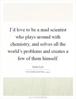 I’d love to be a mad scientist who plays around with chemistry, and solves all the world’s problems and creates a few of them himself Picture Quote #1