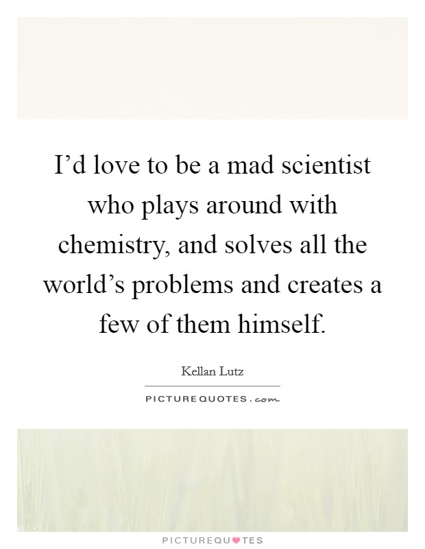 I'd love to be a mad scientist who plays around with chemistry, and solves all the world's problems and creates a few of them himself. Picture Quote #1
