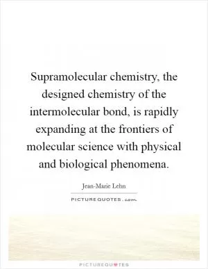 Supramolecular chemistry, the designed chemistry of the intermolecular bond, is rapidly expanding at the frontiers of molecular science with physical and biological phenomena Picture Quote #1
