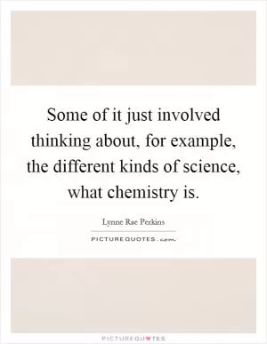 Some of it just involved thinking about, for example, the different kinds of science, what chemistry is Picture Quote #1