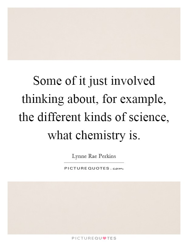 Some of it just involved thinking about, for example, the different kinds of science, what chemistry is. Picture Quote #1