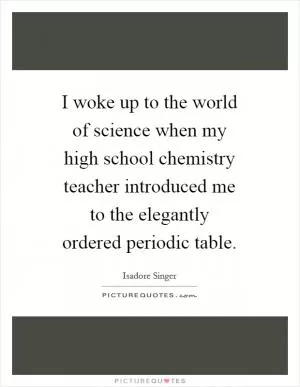 I woke up to the world of science when my high school chemistry teacher introduced me to the elegantly ordered periodic table Picture Quote #1