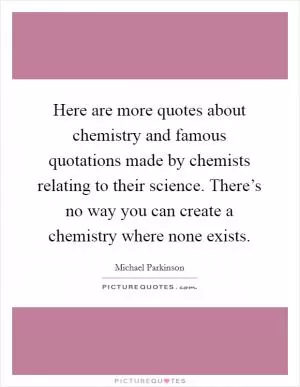Here are more quotes about chemistry and famous quotations made by chemists relating to their science. There’s no way you can create a chemistry where none exists Picture Quote #1