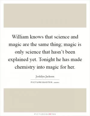 William knows that science and magic are the same thing; magic is only science that hasn’t been explained yet. Tonight he has made chemistry into magic for her Picture Quote #1
