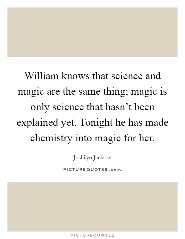 William knows that science and magic are the same thing; magic is only science that hasn't been explained yet. Tonight he has made chemistry into magic for her. Picture Quote #1