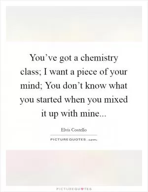 You’ve got a chemistry class; I want a piece of your mind; You don’t know what you started when you mixed it up with mine Picture Quote #1