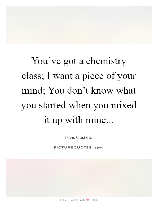 You've got a chemistry class; I want a piece of your mind; You don't know what you started when you mixed it up with mine... Picture Quote #1