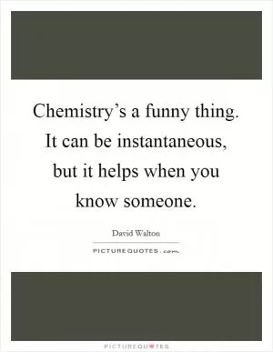 Chemistry’s a funny thing. It can be instantaneous, but it helps when you know someone Picture Quote #1