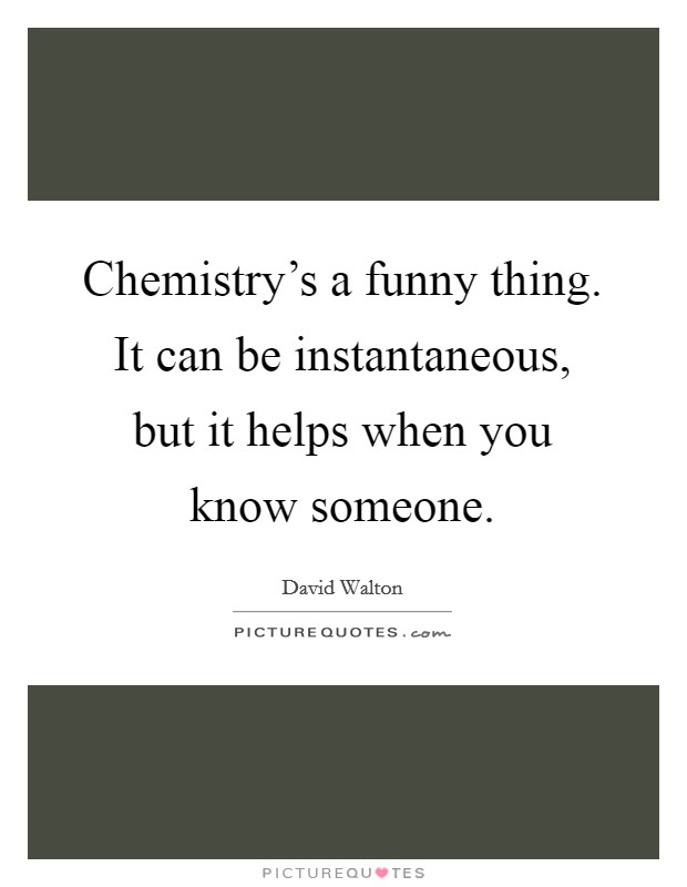 Chemistry's a funny thing. It can be instantaneous, but it helps when you know someone. Picture Quote #1