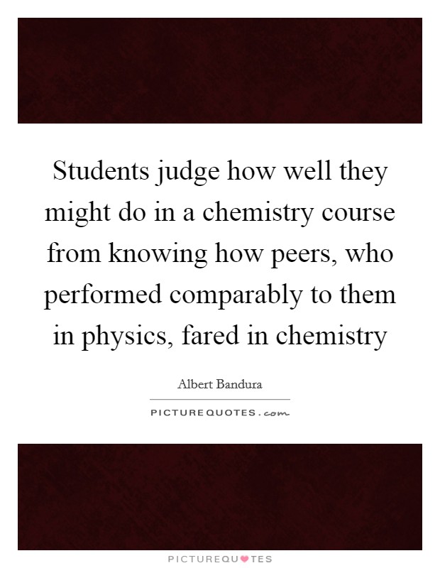 Students judge how well they might do in a chemistry course from knowing how peers, who performed comparably to them in physics, fared in chemistry Picture Quote #1