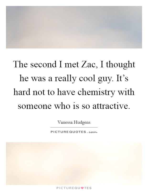 The second I met Zac, I thought he was a really cool guy. It's hard not to have chemistry with someone who is so attractive. Picture Quote #1