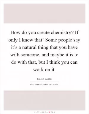How do you create chemistry? If only I knew that! Some people say it’s a natural thing that you have with someone, and maybe it is to do with that, but I think you can work on it Picture Quote #1