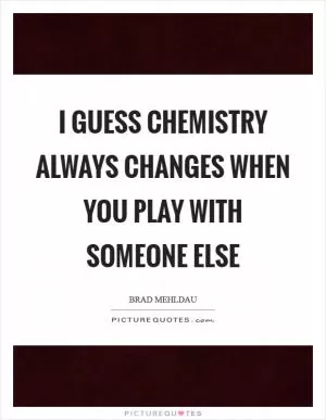 I guess chemistry always changes when you play with someone else Picture Quote #1
