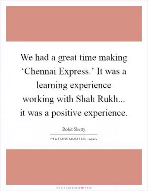 We had a great time making ‘Chennai Express.’ It was a learning experience working with Shah Rukh... it was a positive experience Picture Quote #1