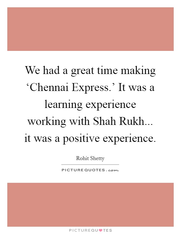 We had a great time making ‘Chennai Express.' It was a learning experience working with Shah Rukh... it was a positive experience. Picture Quote #1