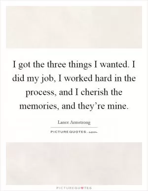 I got the three things I wanted. I did my job, I worked hard in the process, and I cherish the memories, and they’re mine Picture Quote #1