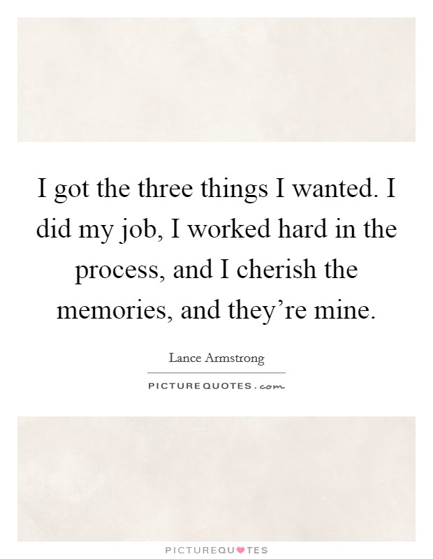 I got the three things I wanted. I did my job, I worked hard in the process, and I cherish the memories, and they're mine. Picture Quote #1