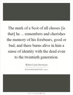 The mark of a Scot of all classes [is that] he ... remembers and cherishes the memory of his forebears, good or bad; and there burns alive in him a sense of identity with the dead even to the twentieth generation Picture Quote #1