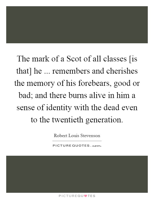 The mark of a Scot of all classes [is that] he ... remembers and cherishes the memory of his forebears, good or bad; and there burns alive in him a sense of identity with the dead even to the twentieth generation. Picture Quote #1
