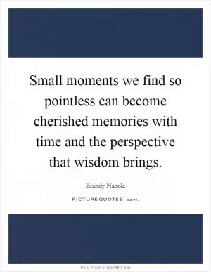 Small moments we find so pointless can become cherished memories with time and the perspective that wisdom brings Picture Quote #1