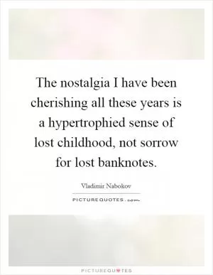 The nostalgia I have been cherishing all these years is a hypertrophied sense of lost childhood, not sorrow for lost banknotes Picture Quote #1