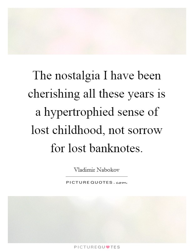 The nostalgia I have been cherishing all these years is a hypertrophied sense of lost childhood, not sorrow for lost banknotes. Picture Quote #1