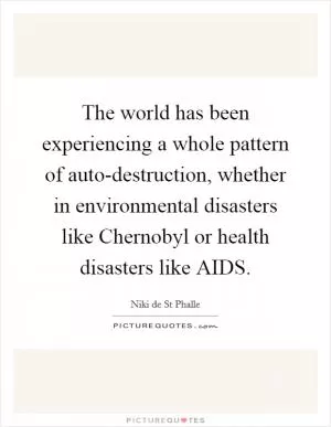 The world has been experiencing a whole pattern of auto-destruction, whether in environmental disasters like Chernobyl or health disasters like AIDS Picture Quote #1