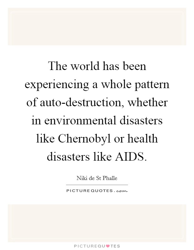 The world has been experiencing a whole pattern of auto-destruction, whether in environmental disasters like Chernobyl or health disasters like AIDS. Picture Quote #1