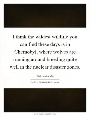 I think the wildest wildlife you can find these days is in Chernobyl, where wolves are running around breeding quite well in the nuclear disaster zones Picture Quote #1