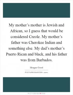 My mother’s mother is Jewish and African, so I guess that would be considered Creole. My mother’s father was Cherokee Indian and something else. My dad’s mother’s Puerto Rican and black, and his father was from Barbados Picture Quote #1