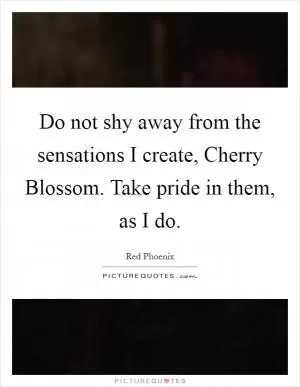 Do not shy away from the sensations I create, Cherry Blossom. Take pride in them, as I do Picture Quote #1