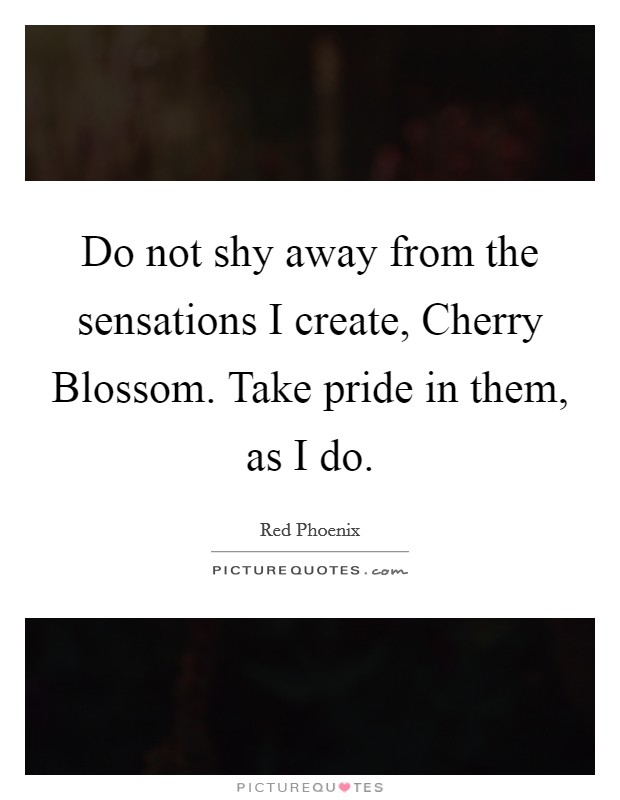 Do not shy away from the sensations I create, Cherry Blossom. Take pride in them, as I do. Picture Quote #1