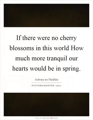 If there were no cherry blossoms in this world How much more tranquil our hearts would be in spring Picture Quote #1