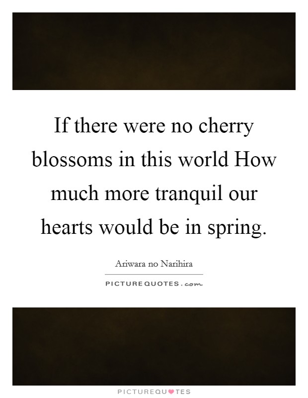 If there were no cherry blossoms in this world How much more tranquil our hearts would be in spring. Picture Quote #1