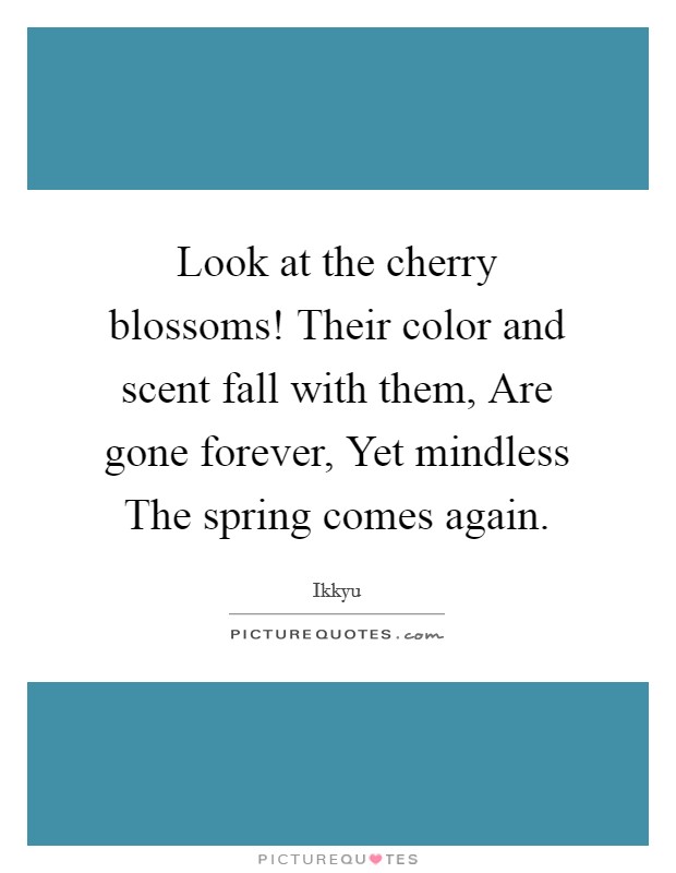 Look at the cherry blossoms! Their color and scent fall with them, Are gone forever, Yet mindless The spring comes again. Picture Quote #1