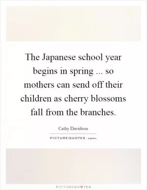 The Japanese school year begins in spring ... so mothers can send off their children as cherry blossoms fall from the branches Picture Quote #1