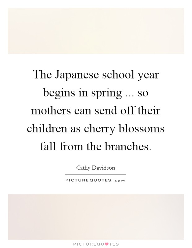 The Japanese school year begins in spring ... so mothers can send off their children as cherry blossoms fall from the branches. Picture Quote #1