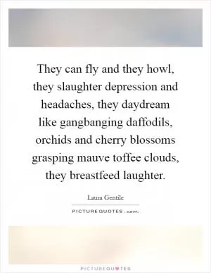 They can fly and they howl, they slaughter depression and headaches, they daydream like gangbanging daffodils, orchids and cherry blossoms grasping mauve toffee clouds, they breastfeed laughter Picture Quote #1