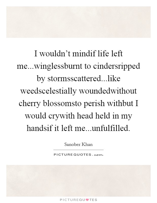 I wouldn't mindif life left me...winglessburnt to cindersripped by stormsscattered...like weedscelestially woundedwithout cherry blossomsto perish withbut I would crywith head held in my handsif it left me...unfulfilled. Picture Quote #1