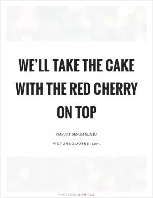 We’ll take the cake with the red cherry on top Picture Quote #1
