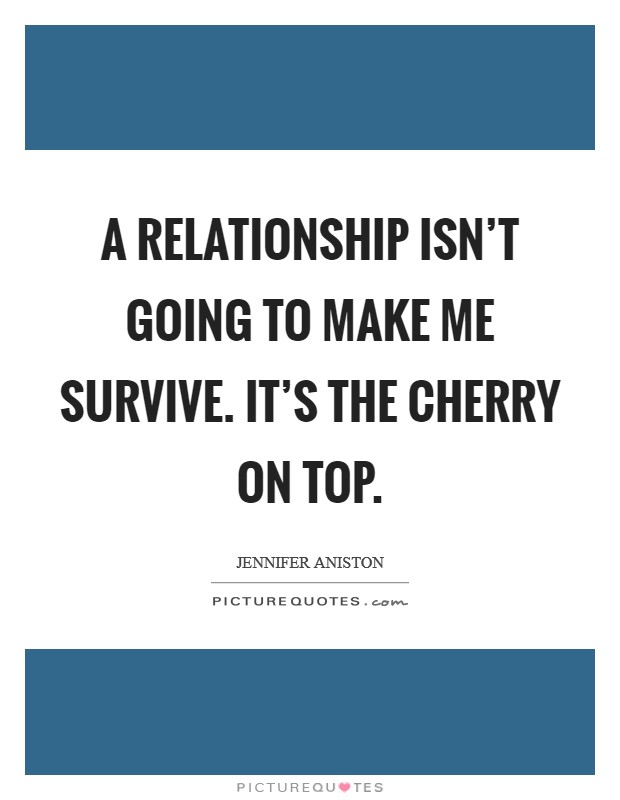 A relationship isn't going to make me survive. It's the cherry on top. Picture Quote #1