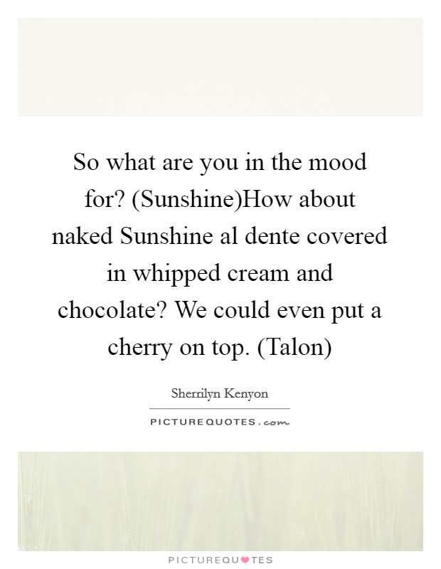 So what are you in the mood for? (Sunshine)How about naked Sunshine al dente covered in whipped cream and chocolate? We could even put a cherry on top. (Talon) Picture Quote #1